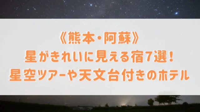 《熊本・阿蘇》星がきれいに見える宿7選！星空ツアーや天文台付きのホテル＆黒川温泉宿などをご紹介