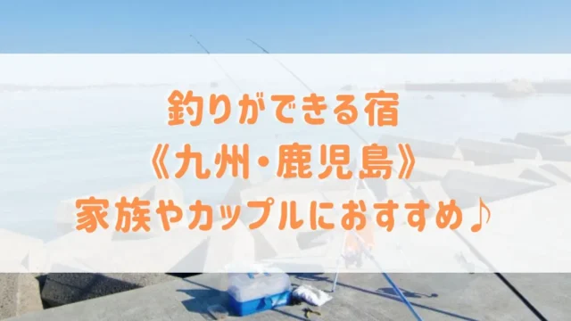 釣りができる宿《九州・鹿児島》家族やカップルにおすすめのグランピングや海釣りができる宿をご紹介