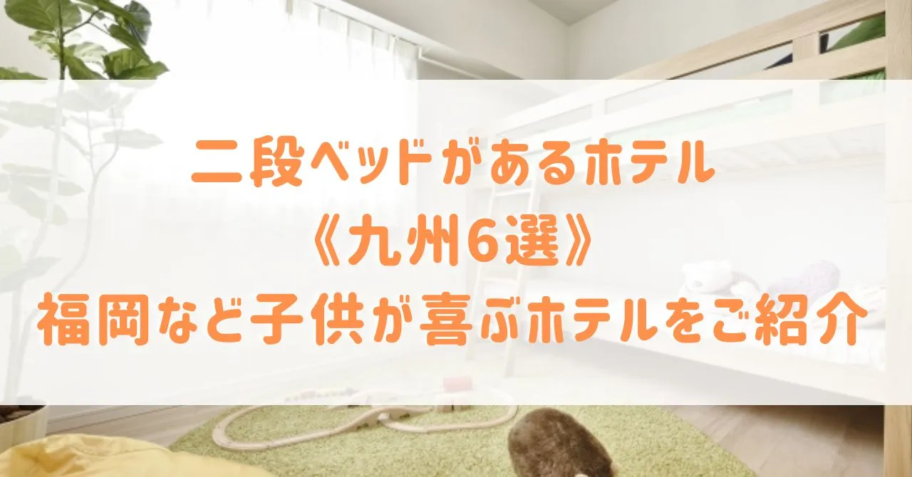 二段ベッドがあるホテル《九州6選》福岡などファミリーホテルのお部屋＆子供が喜ぶホテルをご紹介