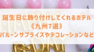 誕生日に飾り付けしてくれるホテル《九州7選》バルーンサプライズやデコレーションなどお祝いにぴったりなホテルをご紹介