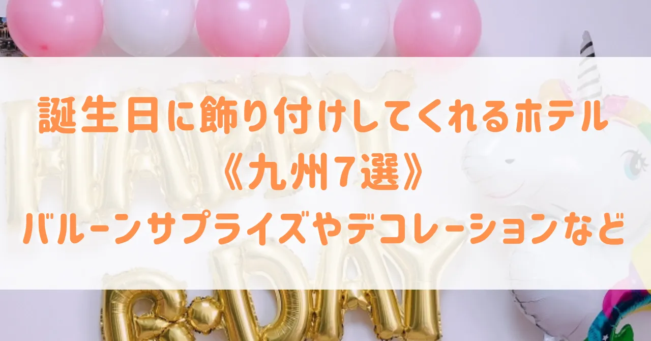 誕生日に飾り付けしてくれるホテル《九州7選》バルーンサプライズやデコレーションなどお祝いにぴったりなホテルをご紹介