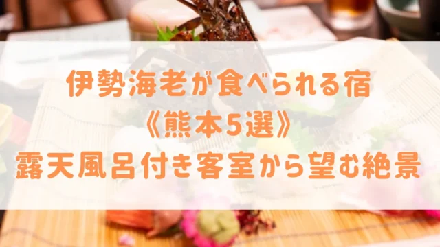 伊勢海老が食べられる宿《熊本5選》豪華すぎる食事や露天風呂付き客室の絶景がおすすめの宿